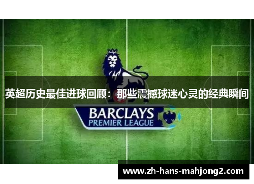 英超历史最佳进球回顾：那些震撼球迷心灵的经典瞬间