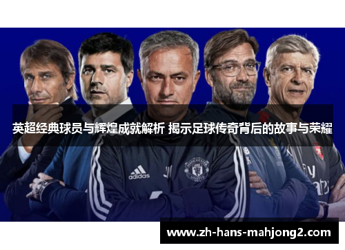 英超经典球员与辉煌成就解析 揭示足球传奇背后的故事与荣耀 英超经典球员与辉煌成就解析 揭示足球传奇背后的故事与荣耀