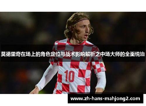 莫德里奇在场上的角色定位与战术影响解析之中场大师的全面统治