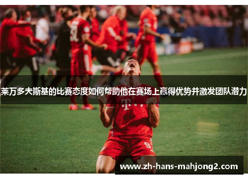 莱万多夫斯基的比赛态度如何帮助他在赛场上赢得优势并激发团队潜力