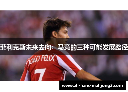 菲利克斯未来去向：马竞的三种可能发展路径