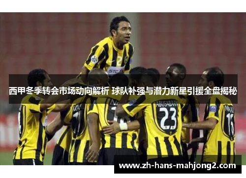 西甲冬季转会市场动向解析 球队补强与潜力新星引援全盘揭秘