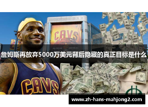 詹姆斯再放弃5000万美元背后隐藏的真正目标是什么 詹姆斯再放弃5000万美元背后隐藏的真正目标是什么