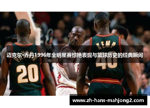 迈克尔·乔丹1996年全明星赛惊艳表现与篮球历史的经典瞬间