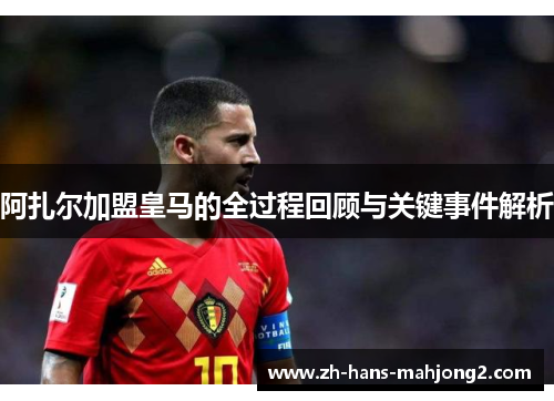 阿扎尔加盟皇马的全过程回顾与关键事件解析 阿扎尔加盟皇马的全过程回顾与关键事件解析