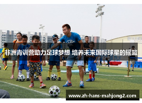 非洲青训营助力足球梦想 培养未来国际球星的摇篮