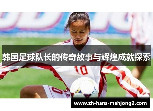韩国足球队长的传奇故事与辉煌成就探索
