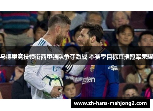 马德里竞技领衔西甲强队争夺激战 本赛季目标直指冠军荣耀 马德里竞技领衔西甲强队争夺激战 本赛季目标直指冠军荣耀
