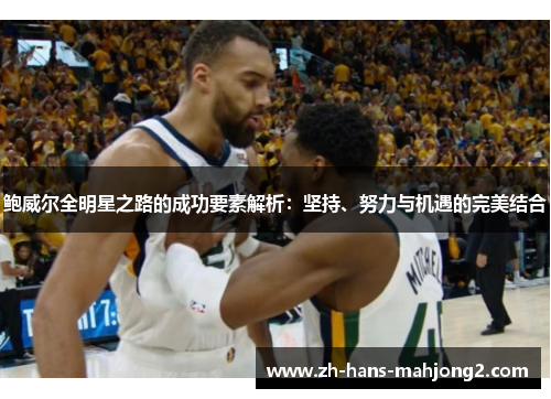 鲍威尔全明星之路的成功要素解析:坚持、努力与机遇的完美结合 鲍威尔全明星之路的成功要素解析:坚持、努力与机遇的完美结合