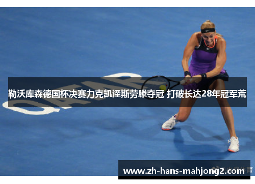 勒沃库森德国杯决赛力克凯泽斯劳滕夺冠 打破长达28年冠军荒 勒沃库森德国杯决赛力克凯泽斯劳滕夺冠 打破长达28年冠军荒