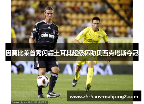 因莫比莱首秀闪耀土耳其超级杯助贝西克塔斯夺冠