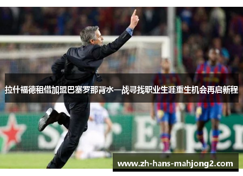 拉什福德租借加盟巴塞罗那背水一战寻找职业生涯重生机会再启新程 拉什福德租借加盟巴塞罗那背水一战寻找职业生涯重生机会再启新程