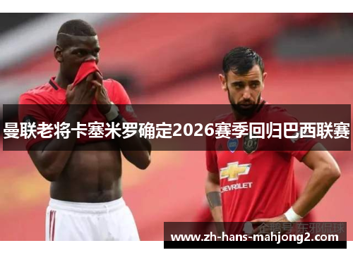 曼联老将卡塞米罗确定2026赛季回归巴西联赛 曼联老将卡塞米罗确定2026赛季回归巴西联赛