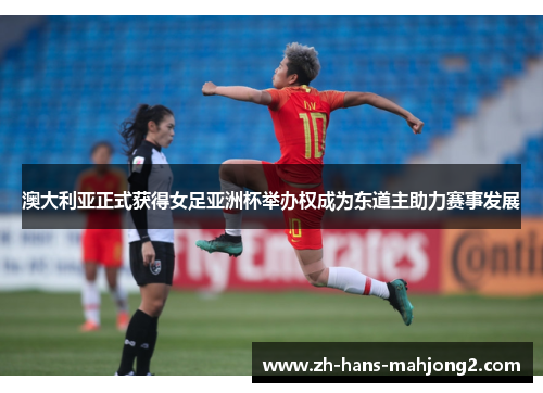 澳大利亚正式获得女足亚洲杯举办权成为东道主助力赛事发展 澳大利亚正式获得女足亚洲杯举办权成为东道主助力赛事发展