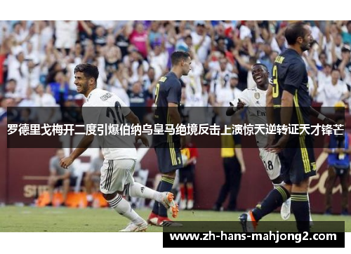 罗德里戈梅开二度引爆伯纳乌皇马绝境反击上演惊天逆转证天才锋芒