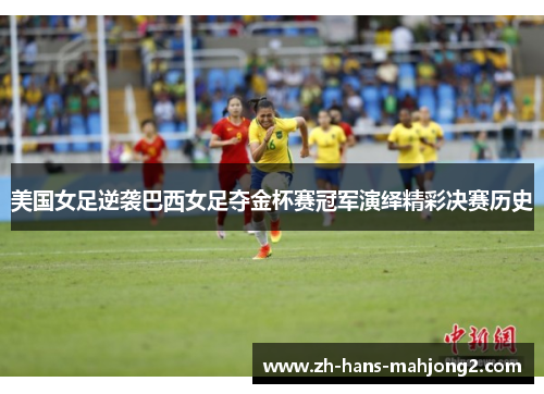 美国女足逆袭巴西女足夺金杯赛冠军演绎精彩决赛历史 美国女足逆袭巴西女足夺金杯赛冠军演绎精彩决赛历史