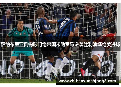 萨纳布里亚倒钩破门绝杀国米助罗马逆袭胜利演绎绝美进球 萨纳布里亚倒钩破门绝杀国米助罗马逆袭胜利演绎绝美进球