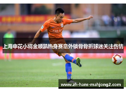 上海申花小将金顺凯热身赛意外锁骨骨折球迷关注伤情