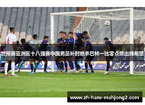 世预赛亚洲区十八强赛中国男足补时绝杀巴林一比零点燃出线希望