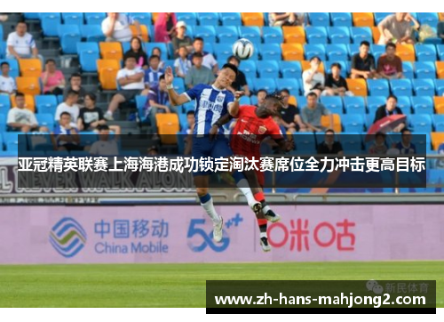 亚冠精英联赛上海海港成功锁定淘汰赛席位全力冲击更高目标 亚冠精英联赛上海海港成功锁定淘汰赛席位全力冲击更高目标