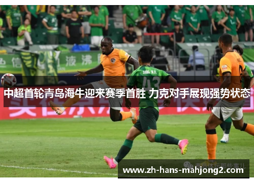 中超首轮青岛海牛迎来赛季首胜 力克对手展现强势状态 中超首轮青岛海牛迎来赛季首胜 力克对手展现强势状态
