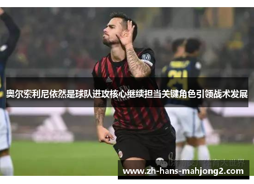 奥尔索利尼依然是球队进攻核心继续担当关键角色引领战术发展