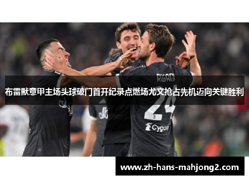 布雷默意甲主场头球破门首开纪录点燃场尤文抢占先机迈向关键胜利