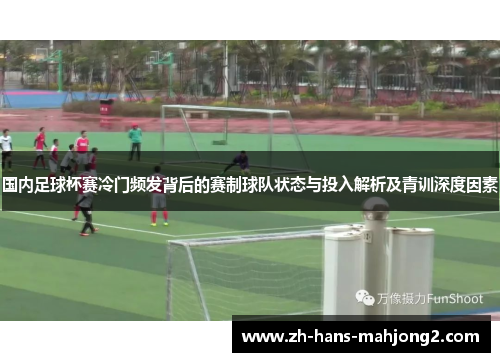 国内足球杯赛冷门频发背后的赛制球队状态与投入解析及青训深度因素 国内足球杯赛冷门频发背后的赛制球队状态与投入解析及青训深度因素