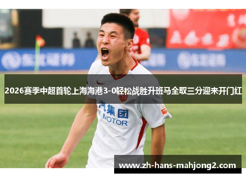 2026赛季中超首轮上海海港3-0轻松战胜升班马全取三分迎来开门红 2026赛季中超首轮上海海港3-0轻松战胜升班马全取三分迎来开门红