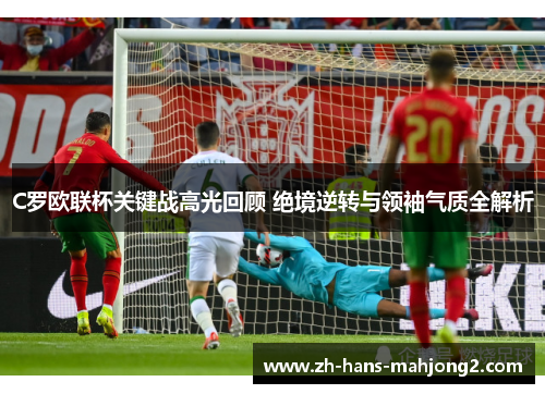 C罗欧联杯关键战高光回顾 绝境逆转与领袖气质全解析 C罗欧联杯关键战高光回顾 绝境逆转与领袖气质全解析