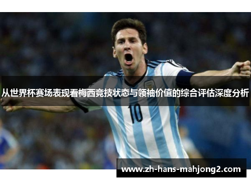 从世界杯赛场表现看梅西竞技状态与领袖价值的综合评估深度分析 从世界杯赛场表现看梅西竞技状态与领袖价值的综合评估深度分析