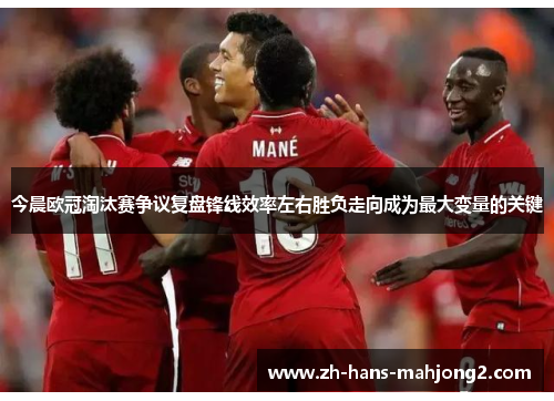 今晨欧冠淘汰赛争议复盘锋线效率左右胜负走向成为最大变量的关键 今晨欧冠淘汰赛争议复盘锋线效率左右胜负走向成为最大变量的关键