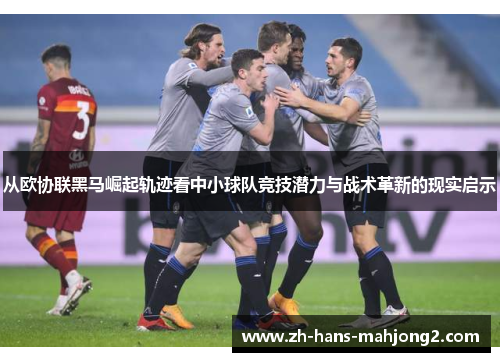 从欧协联黑马崛起轨迹看中小球队竞技潜力与战术革新的现实启示 从欧协联黑马崛起轨迹看中小球队竞技潜力与战术革新的现实启示
