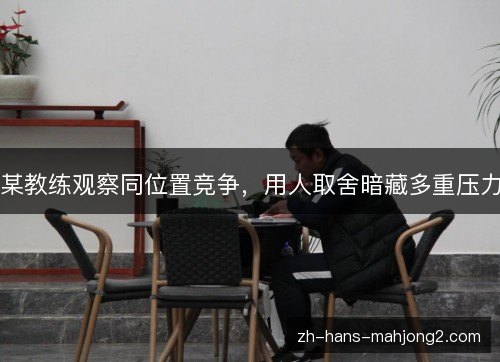 某教练观察同位置竞争,用人取舍暗藏多重压力 某教练观察同位置竞争,用人取舍暗藏多重压力